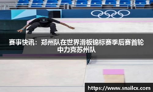 赛事快讯：郑州队在世界滑板锦标赛季后赛首轮中力克苏州队