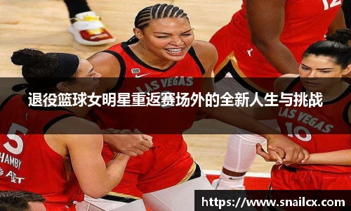 退役篮球女明星重返赛场外的全新人生与挑战