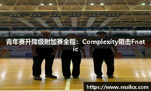 青年赛升降级附加赛全程：Complexity阻击Fnatic