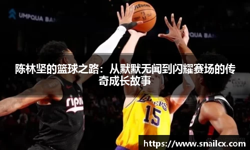 陈林坚的篮球之路：从默默无闻到闪耀赛场的传奇成长故事