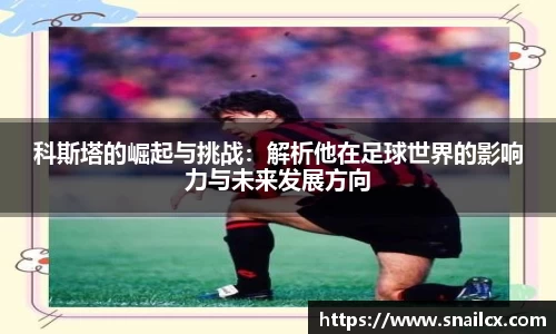 科斯塔的崛起与挑战：解析他在足球世界的影响力与未来发展方向