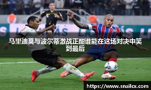 马里迪莫与波尔蒂激战正酣谁能在这场对决中笑到最后